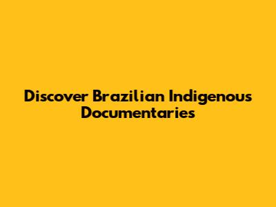 Discover Brazilian Indigenous Documentaries