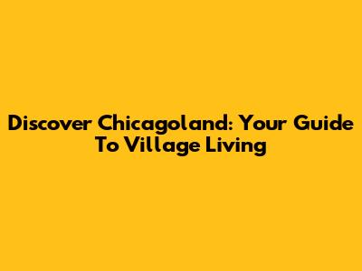 Discover Chicagoland: Your Guide To Village Living