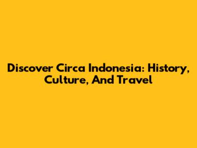 Discover Circa Indonesia: History, Culture, And Travel