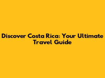 Discover Costa Rica: Your Ultimate Travel Guide