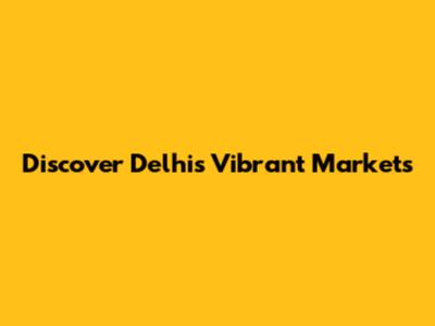 Discover Delhi's Vibrant Markets
