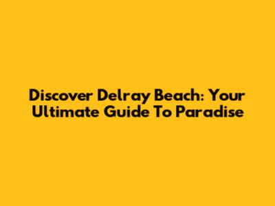 Discover Delray Beach: Your Ultimate Guide To Paradise