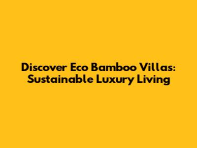 Discover Eco Bamboo Villas: Sustainable Luxury Living