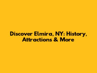 Discover Elmira, NY: History, Attractions & More