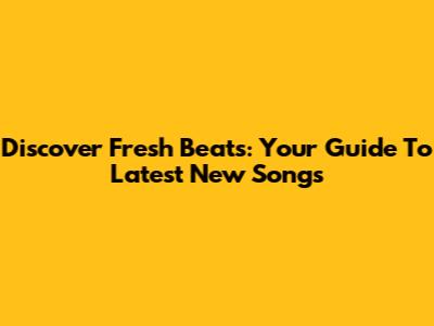 Discover Fresh Beats: Your Guide To Latest New Songs