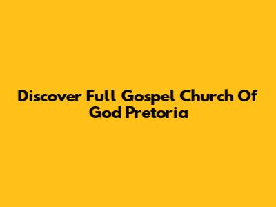 Discover Full Gospel Church Of God Pretoria