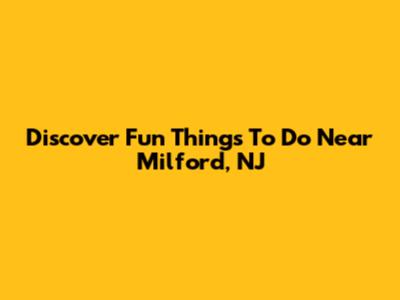 Discover Fun Things To Do Near Milford, NJ