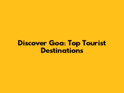 Discover Goa: Top Tourist Destinations