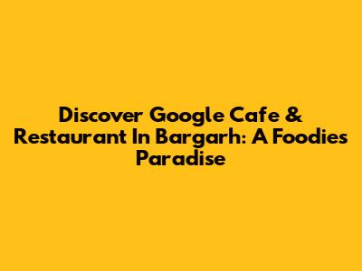 Discover Google Cafe & Restaurant In Bargarh: A Foodie's Paradise