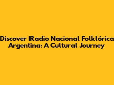 Discover IRadio Nacional Folklórica Argentina: A Cultural Journey