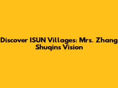 Discover ISUN Villages: Mrs. Zhang Shuqin's Vision