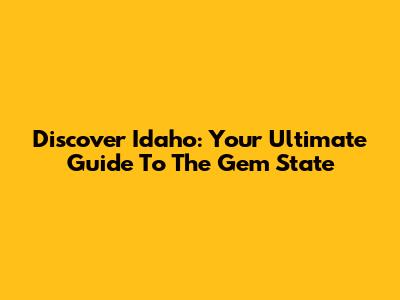 Discover Idaho: Your Ultimate Guide To The Gem State