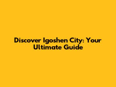 Discover Igoshen City: Your Ultimate Guide