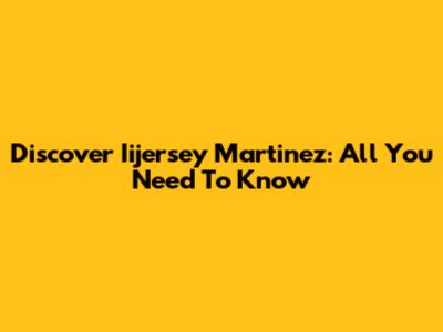 Discover Iijersey Martinez: All You Need To Know