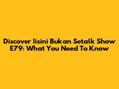 Discover Iisini Bukan Setalk Show E79: What You Need To Know