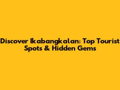 Discover Ikabangkalan: Top Tourist Spots & Hidden Gems