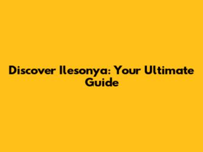 Discover Ilesonya: Your Ultimate Guide