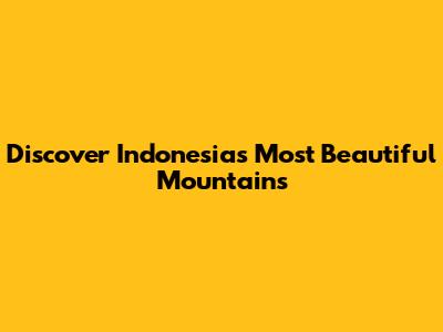Discover Indonesia's Most Beautiful Mountains