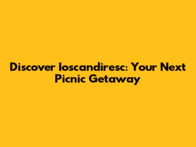 Discover Ioscandiresc: Your Next Picnic Getaway