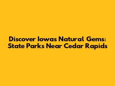 Discover Iowa's Natural Gems: State Parks Near Cedar Rapids