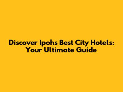 Discover Ipoh's Best City Hotels: Your Ultimate Guide