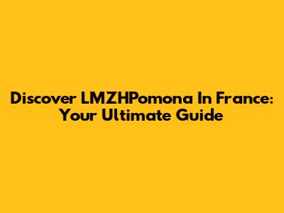 Discover LMZHPomona In France: Your Ultimate Guide