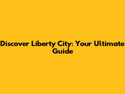 Discover Liberty City: Your Ultimate Guide