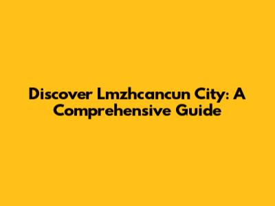 Discover Lmzhcancun City: A Comprehensive Guide