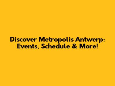 Discover Metropolis Antwerp: Events, Schedule & More!