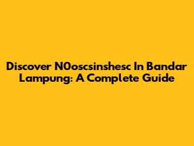 Discover N0oscsinshesc In Bandar Lampung: A Complete Guide