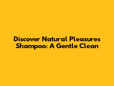 Discover Natural Pleasures Shampoo: A Gentle Clean