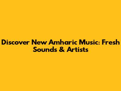 Discover New Amharic Music: Fresh Sounds & Artists