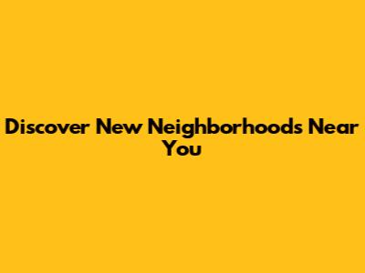 Discover New Neighborhoods Near You