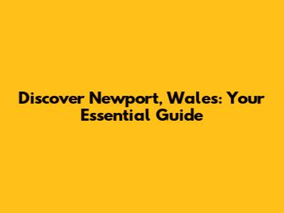 Discover Newport, Wales: Your Essential Guide