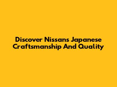 Discover Nissan's Japanese Craftsmanship And Quality