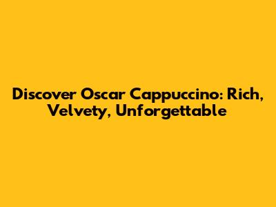 Discover Oscar Cappuccino: Rich, Velvety, Unforgettable