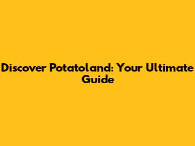 Discover Potatoland: Your Ultimate Guide