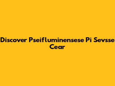 Discover Pseifluminensese Pi Sevsse Cear