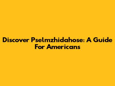 Discover Pselmzhidahose: A Guide For Americans