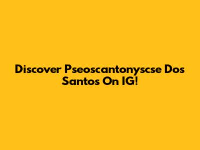 Discover Pseoscantonyscse Dos Santos On IG!