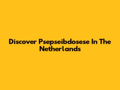 Discover Psepseibdosese In The Netherlands