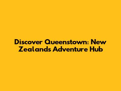 Discover Queenstown: New Zealand's Adventure Hub