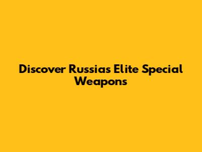 Discover Russia's Elite Special Weapons