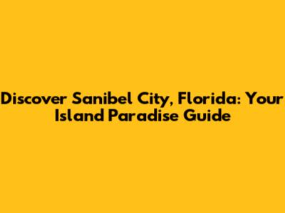 Discover Sanibel City, Florida: Your Island Paradise Guide