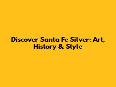Discover Santa Fe Silver: Art, History & Style