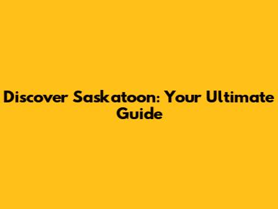 Discover Saskatoon: Your Ultimate Guide