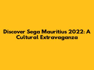 Discover Sega Mauritius 2022: A Cultural Extravaganza