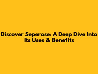 Discover Seperose: A Deep Dive Into Its Uses & Benefits
