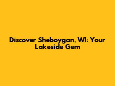 Discover Sheboygan, WI: Your Lakeside Gem