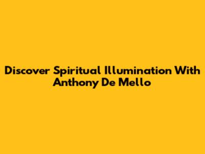 Discover Spiritual Illumination With Anthony De Mello